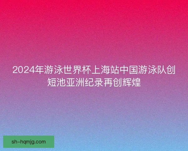 2024年游泳世界杯上海站中国游泳队创短池亚洲纪录再创辉煌
