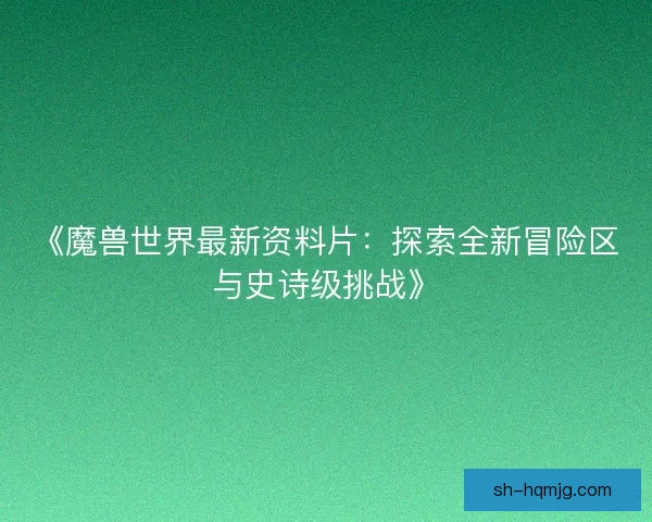 《魔兽世界最新资料片：探索全新冒险区与史诗级挑战》