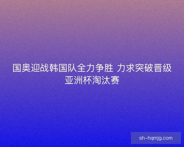 国奥迎战韩国队全力争胜 力求突破晋级亚洲杯淘汰赛
