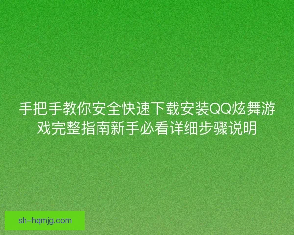 手把手教你安全快速下载安装QQ炫舞游戏完整指南新手必看详细步骤说明