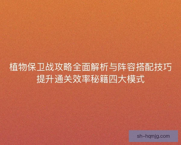 植物保卫战攻略全面解析与阵容搭配技巧提升通关效率秘籍四大模式