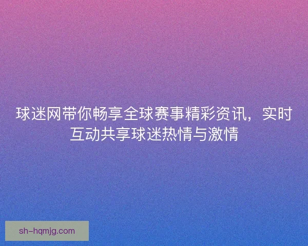 球迷网带你畅享全球赛事精彩资讯，实时互动共享球迷热情与激情