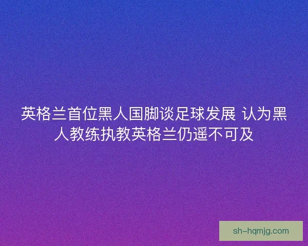 英格兰首位黑人国脚谈足球发展 认为黑人教练执教英格兰仍遥不可及