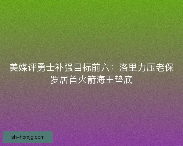 美媒评勇士补强目标前六：洛里力压老保罗居首火箭海王垫底