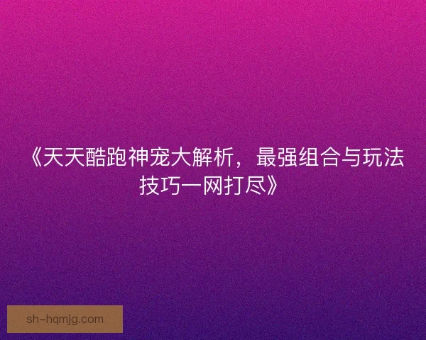 《天天酷跑神宠大解析，最强组合与玩法技巧一网打尽》