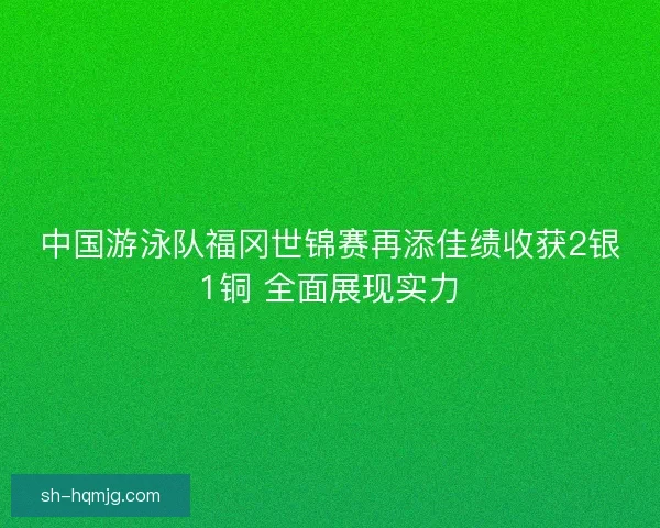 中国游泳队福冈世锦赛再添佳绩收获2银1铜 全面展现实力