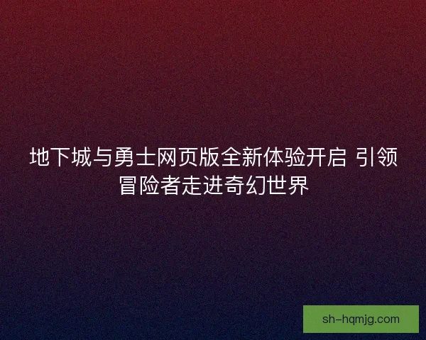 地下城与勇士网页版全新体验开启 引领冒险者走进奇幻世界