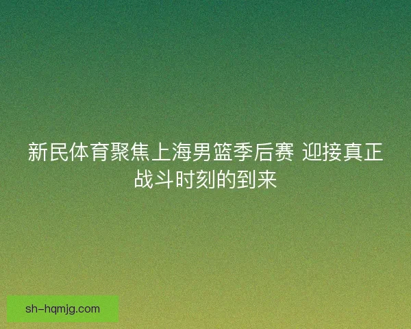 新民体育聚焦上海男篮季后赛 迎接真正战斗时刻的到来