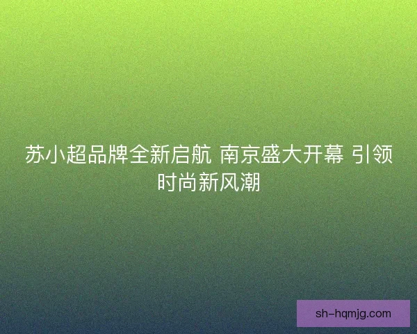 苏小超品牌全新启航 南京盛大开幕 引领时尚新风潮