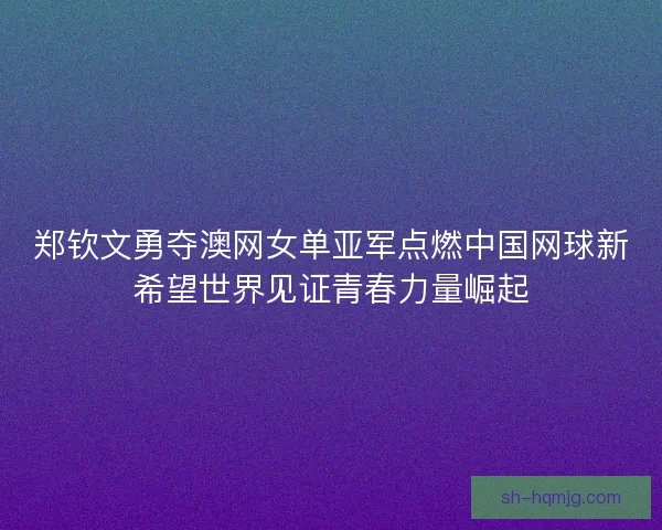 郑钦文勇夺澳网女单亚军点燃中国网球新希望世界见证青春力量崛起