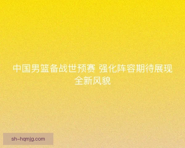 中国男篮备战世预赛 强化阵容期待展现全新风貌