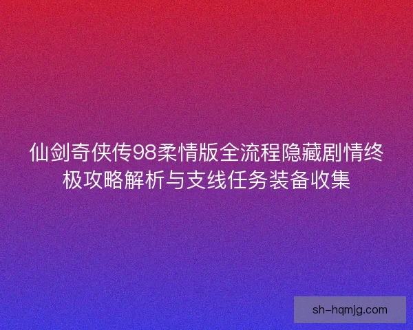 仙剑奇侠传98柔情版全流程隐藏剧情终极攻略解析与支线任务装备收集