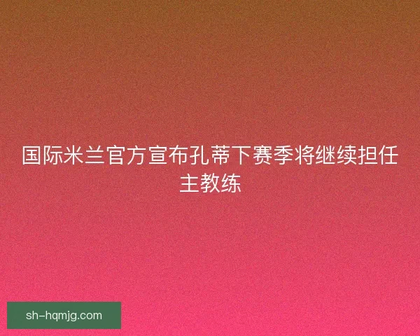 国际米兰官方宣布孔蒂下赛季将继续担任主教练