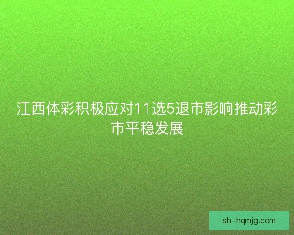 江西体彩积极应对11选5退市影响推动彩市平稳发展