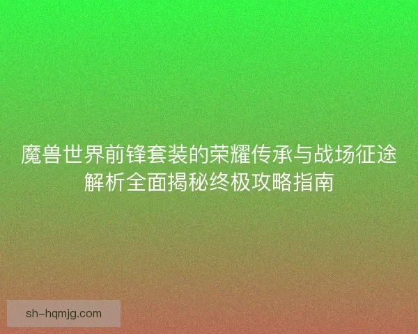 魔兽世界前锋套装的荣耀传承与战场征途解析全面揭秘终极攻略指南
