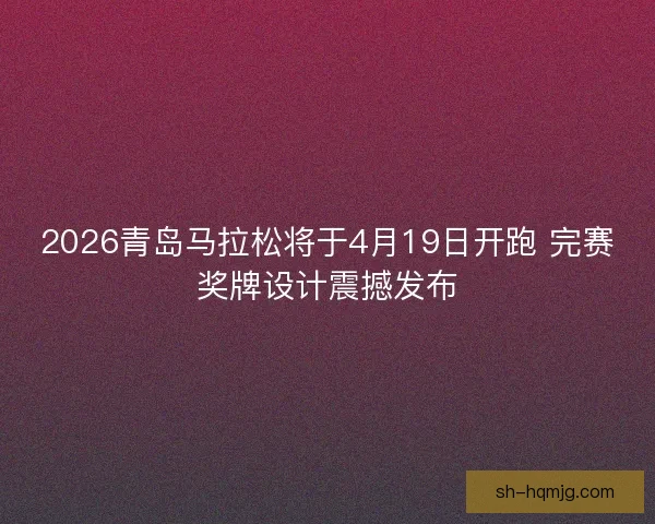 2026青岛马拉松将于4月19日开跑 完赛奖牌设计震撼发布