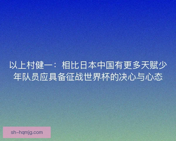 以上村健一：相比日本中国有更多天赋少年队员应具备征战世界杯的决心与心态