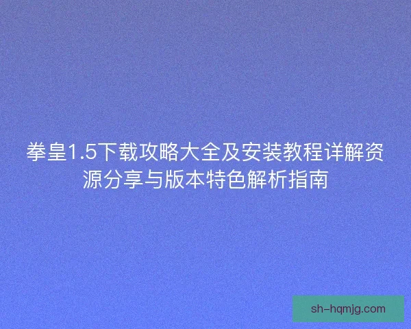 拳皇1.5下载攻略大全及安装教程详解资源分享与版本特色解析指南