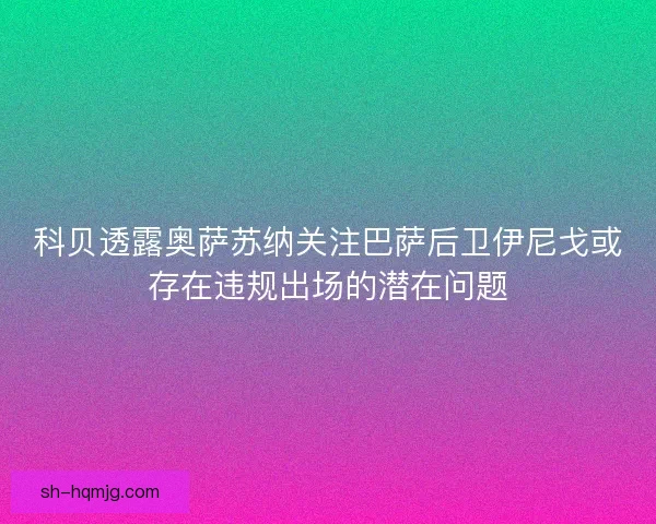 科贝透露奥萨苏纳关注巴萨后卫伊尼戈或存在违规出场的潜在问题