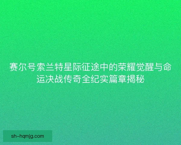 赛尔号索兰特星际征途中的荣耀觉醒与命运决战传奇全纪实篇章揭秘