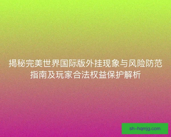 揭秘完美世界国际版外挂现象与风险防范指南及玩家合法权益保护解析