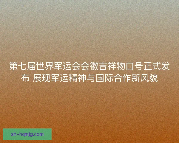 第七届世界军运会会徽吉祥物口号正式发布 展现军运精神与国际合作新风貌