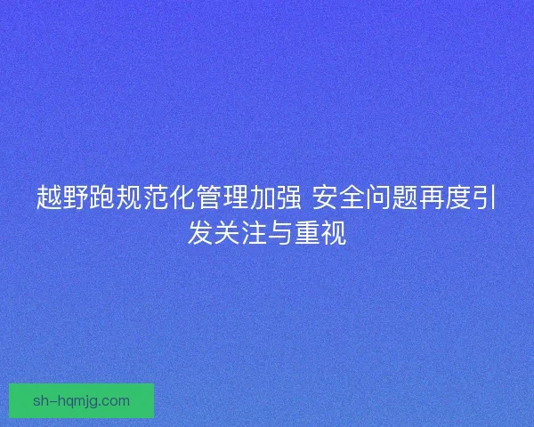 越野跑规范化管理加强 安全问题再度引发关注与重视