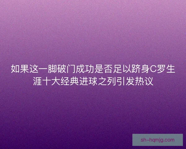 如果这一脚破门成功是否足以跻身C罗生涯十大经典进球之列引发热议