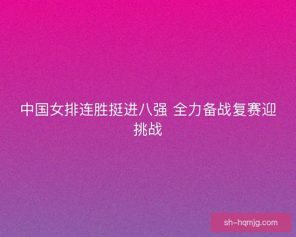 中国女排连胜挺进八强 全力备战复赛迎挑战