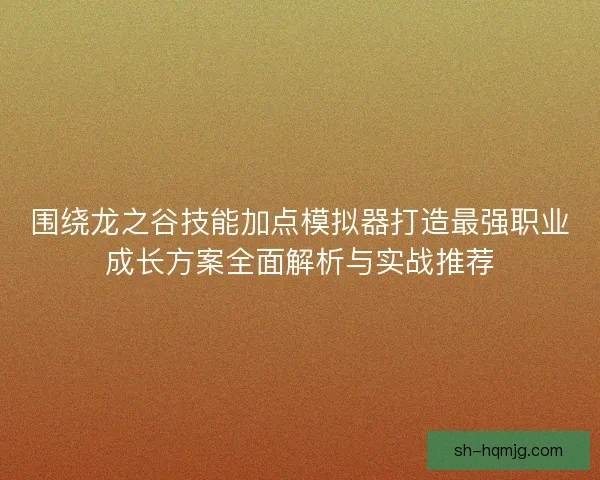 围绕龙之谷技能加点模拟器打造最强职业成长方案全面解析与实战推荐