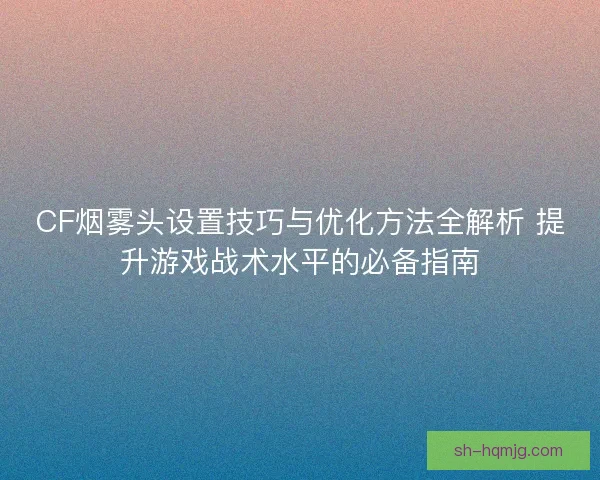 CF烟雾头设置技巧与优化方法全解析 提升游戏战术水平的必备指南