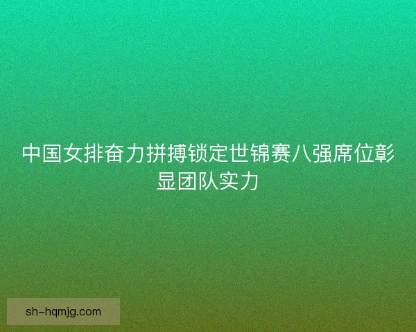中国女排奋力拼搏锁定世锦赛八强席位彰显团队实力