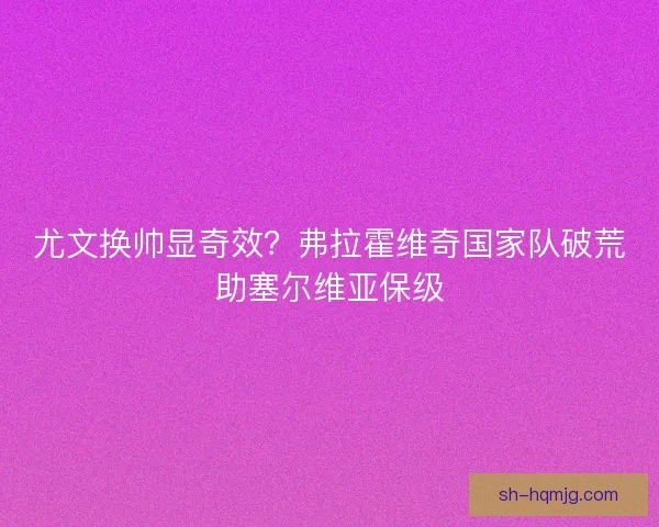 尤文换帅显奇效？弗拉霍维奇国家队破荒助塞尔维亚保级