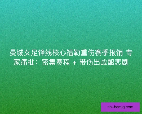 曼城女足锋线核心福勒重伤赛季报销 专家痛批：密集赛程 + 带伤出战酿悲剧